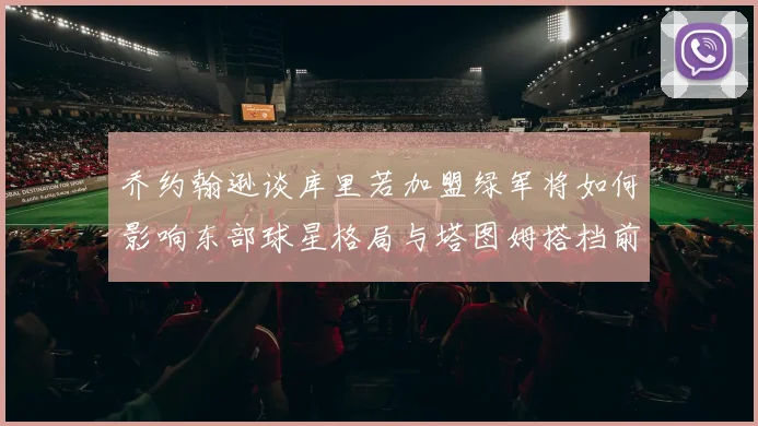 乔约翰逊谈库里若加盟绿军将如何影响东部球星格局与塔图姆搭档前景