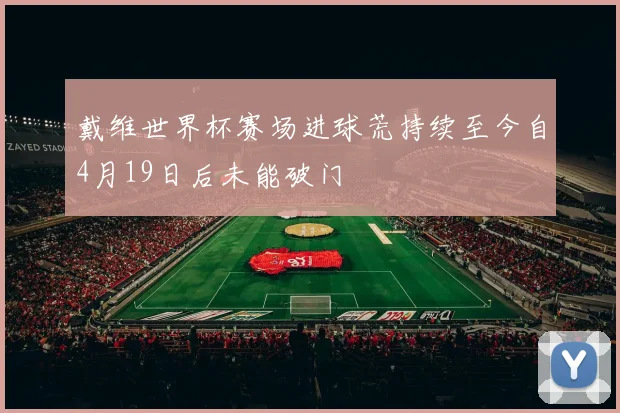 戴维世界杯赛场进球荒持续至今自4月19日后未能破门