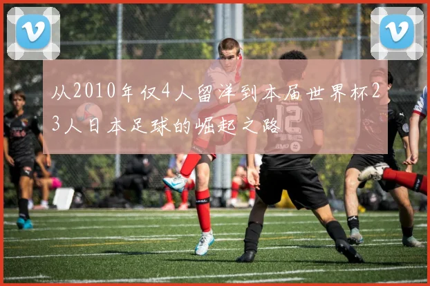 从2010年仅4人留洋到本届世界杯23人日本足球的崛起之路
