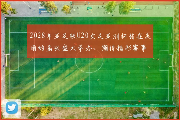 2028年亚足联U20女足亚洲杯将在美丽的嘉兴盛大举办，期待精彩赛事来临