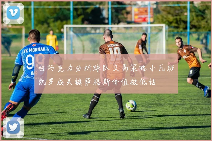 白巧克力分析球队交易策略小瓦班凯罗成关键萨格斯价值被低估