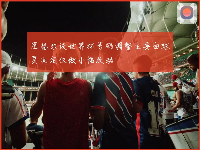 图赫尔谈世界杯号码调整主要由球员决定仅做小幅改动