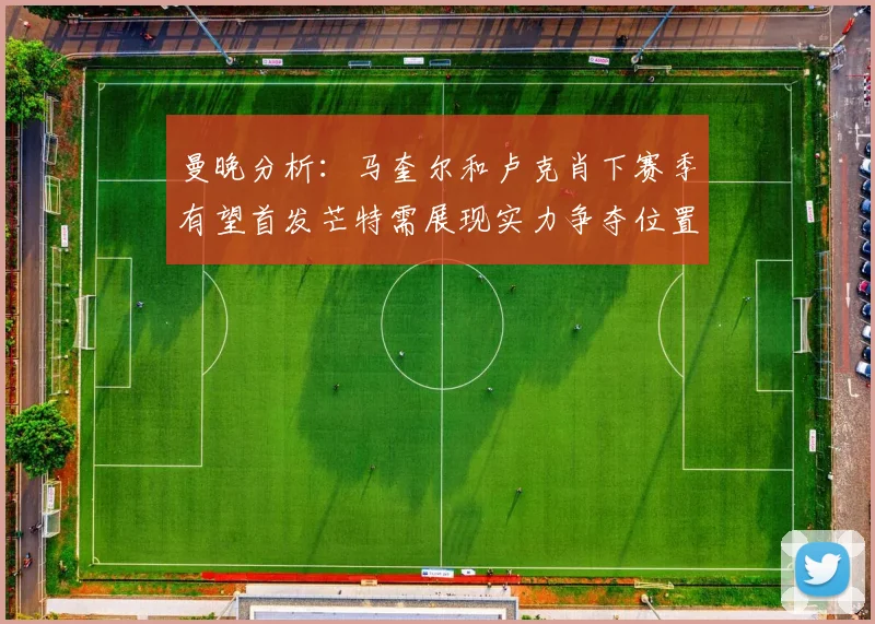 曼晚分析：马奎尔和卢克肖下赛季有望首发芒特需展现实力争夺位置