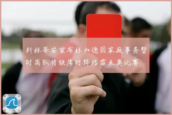 科林蒂安宣布林加德因家庭事务暂时离队将缺席对阵格雷米奥比赛