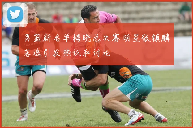 男篮新名单揭晓总决赛明星张镇麟落选引发热议和讨论