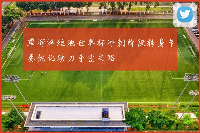 覃海洋短池世界杯冲刺阶段转身节奏优化助力夺金之路