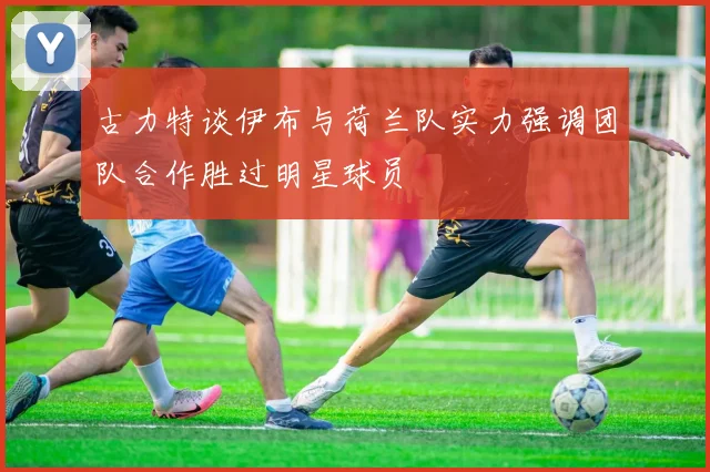 古力特谈伊布与荷兰队实力强调团队合作胜过明星球员