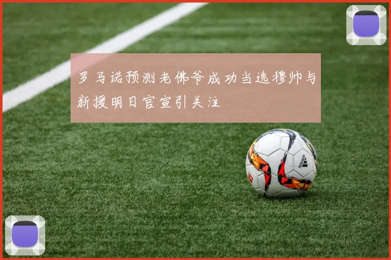 罗马诺预测老佛爷成功当选穆帅与新援明日官宣引关注