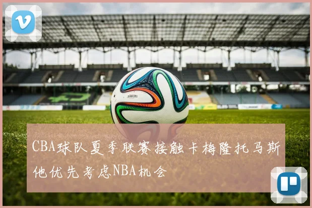 CBA球队夏季联赛接触卡梅隆托马斯他优先考虑NBA机会