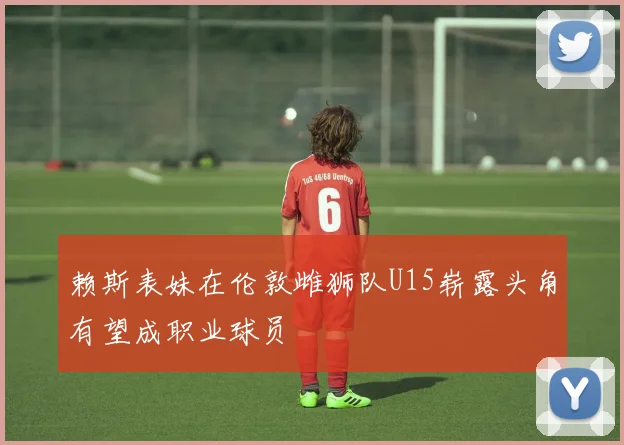 赖斯表妹在伦敦雌狮队U15崭露头角有望成职业球员