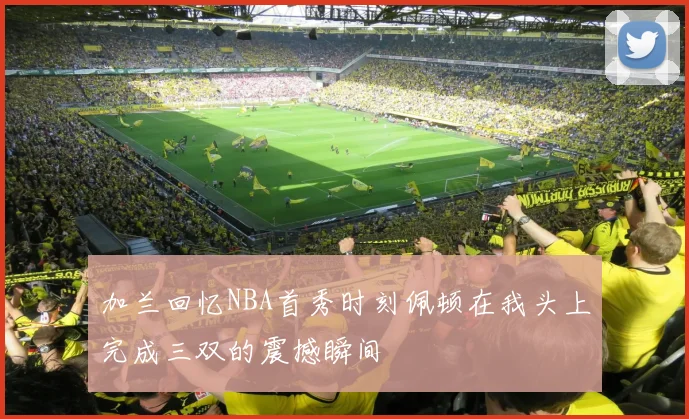 加兰回忆NBA首秀时刻佩顿在我头上完成三双的震撼瞬间
