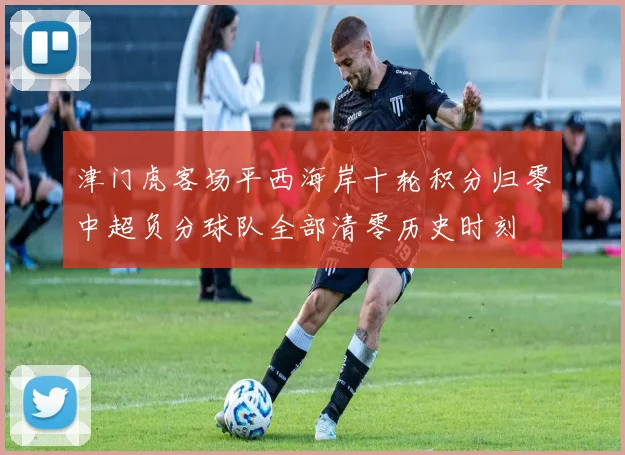 津门虎客场平西海岸十轮积分归零中超负分球队全部清零历史时刻