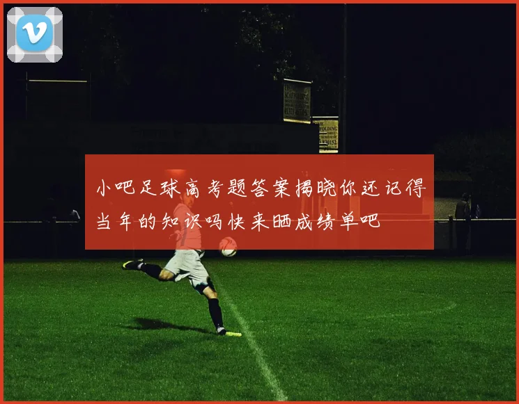 小吧足球高考题答案揭晓你还记得当年的知识吗快来晒成绩单吧