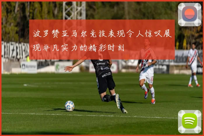 波罗赞亚马尔竞技表现令人惊叹展现非凡实力的精彩时刻