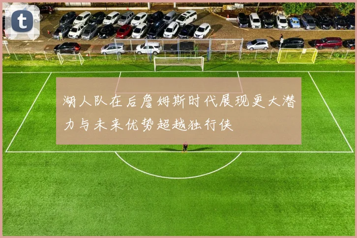 湖人队在后詹姆斯时代展现更大潜力与未来优势超越独行侠