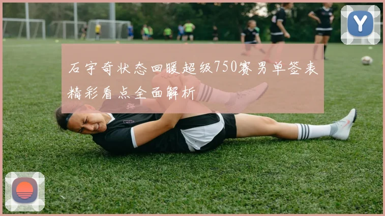 石宇奇状态回暖超级750赛男单签表精彩看点全面解析
