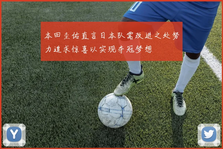 本田圭佑直言日本队需改进之处努力追求惊喜以实现夺冠梦想
