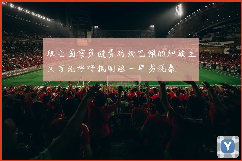 联合国官员谴责对姆巴佩的种族主义言论呼吁抵制这一卑劣现象