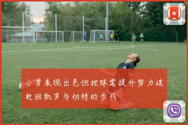 小贾表现出色但控球需提升努力追赶班凯罗与切特的步伐