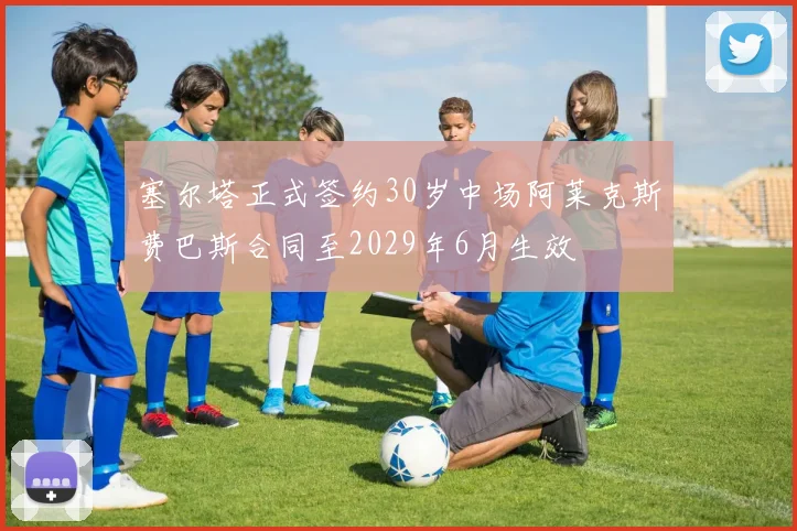 塞尔塔正式签约30岁中场阿莱克斯费巴斯合同至2029年6月生效