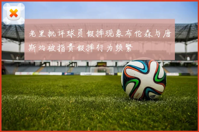 老里批评球员假摔现象布伦森与唐斯均被指责假摔行为频繁