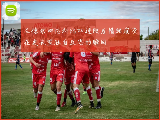 兰德尔回忆科比四连败后情绪崩溃在更衣室独自反思的瞬间