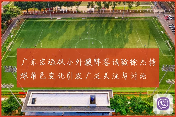 广东宏远双小外援阵容试验徐杰持球角色变化引发广泛关注与讨论